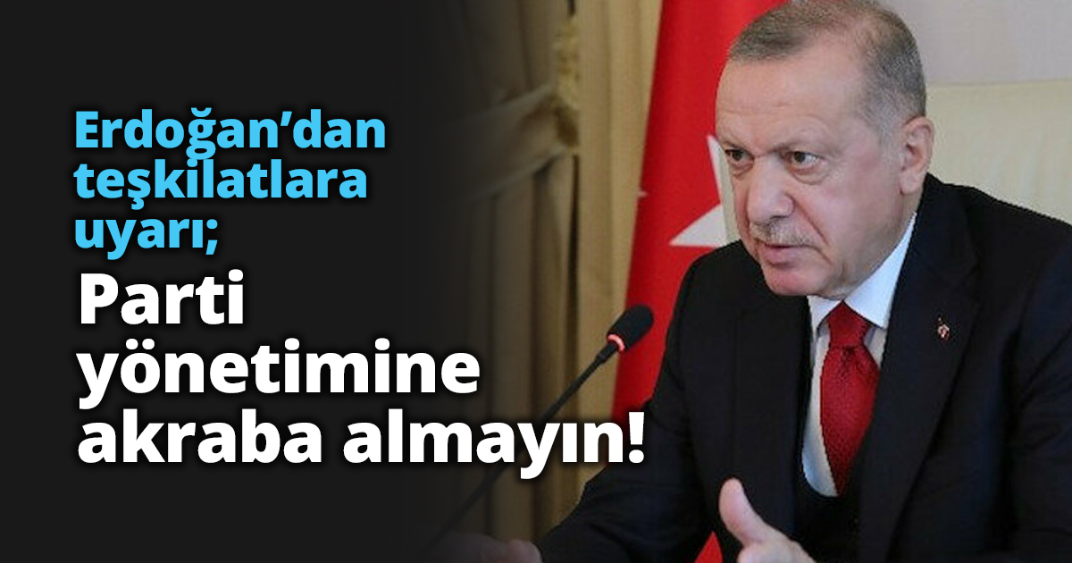 Erdoğan’dan teşkilatlara uyarı; Parti yönetimine akraba almayın!