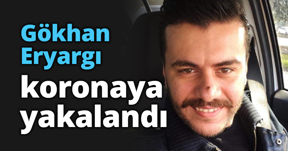 Gökhan Eryargı koronaya yakalandı