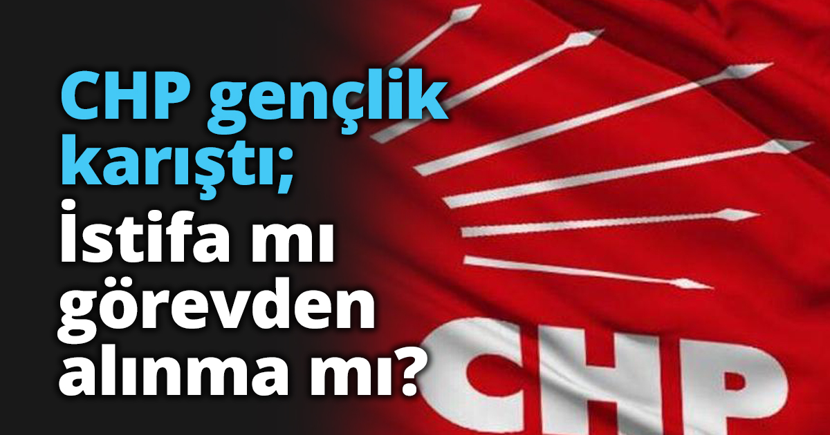 CHP gençlik karıştı; İstifa mı görevden alınma mı?