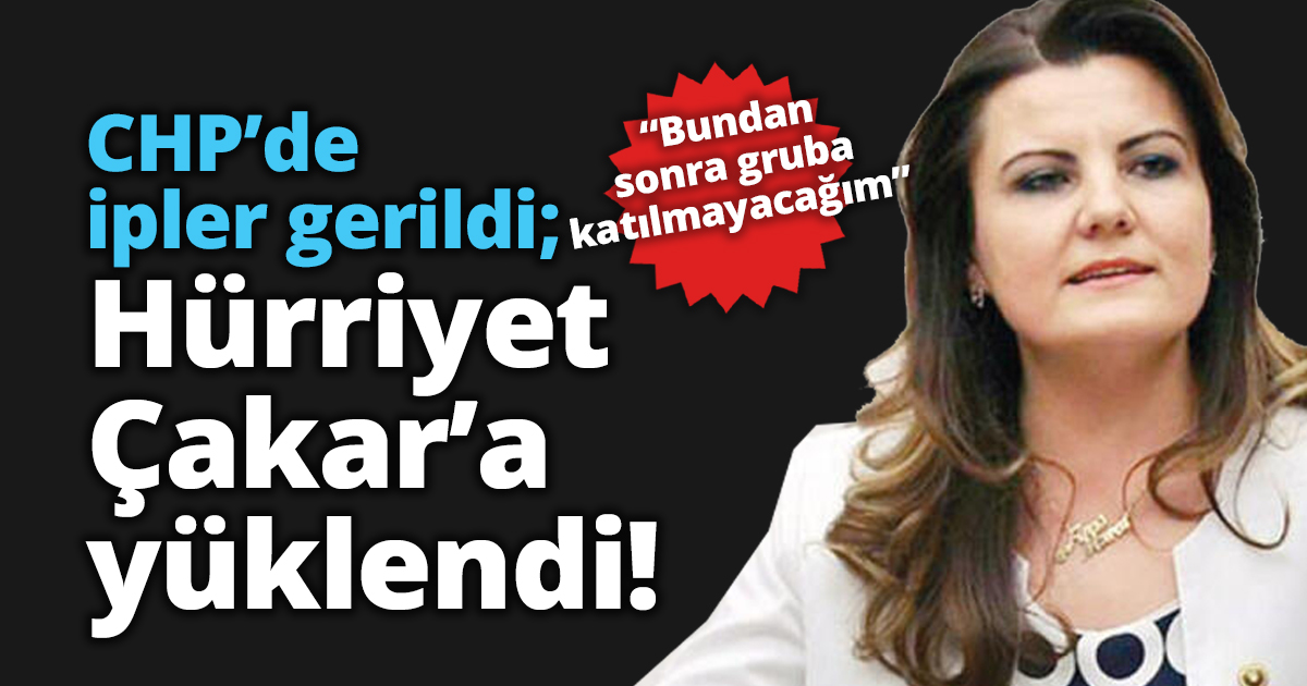 CHP’de ipler gerildi; Hürriyet Çakar’a yüklendi!