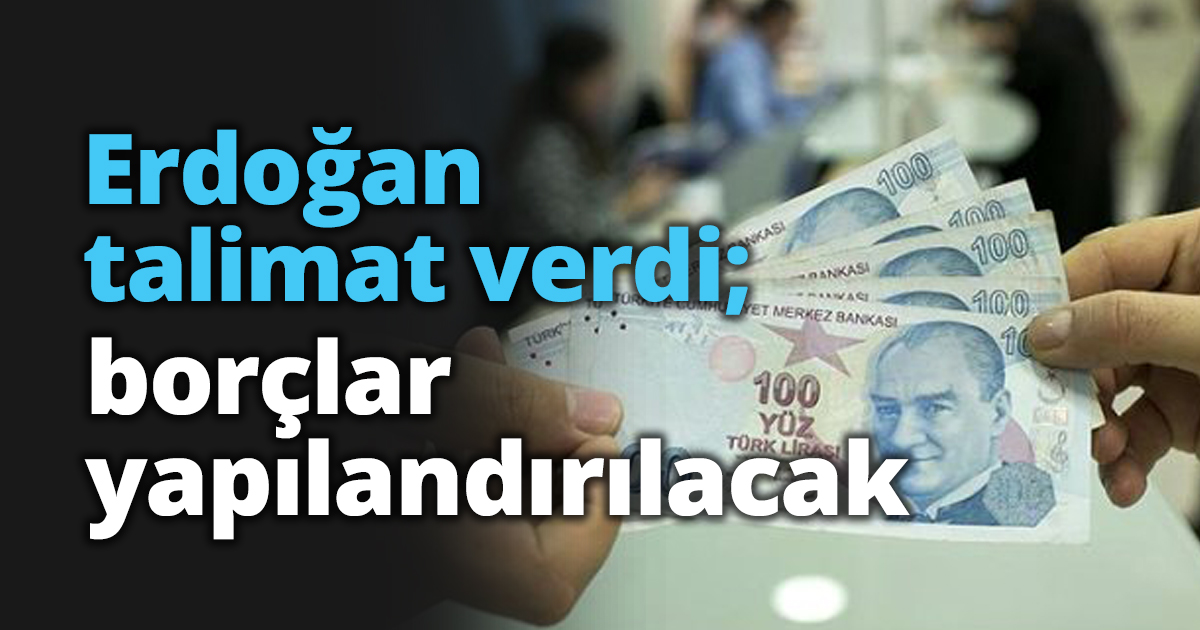 Erdoğan talimat verdi; borçlar yapılandırılacak
