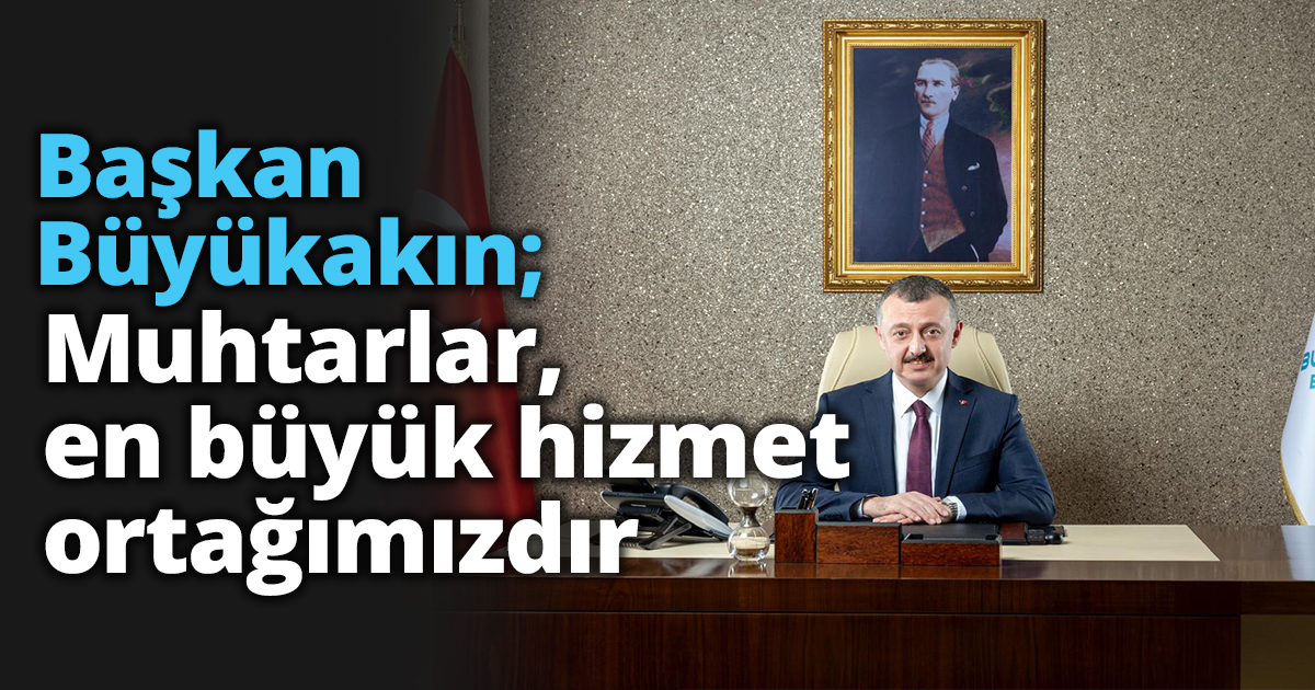 Başkan Büyükakın; Muhtarlar, en büyük hizmet ortağımızdır