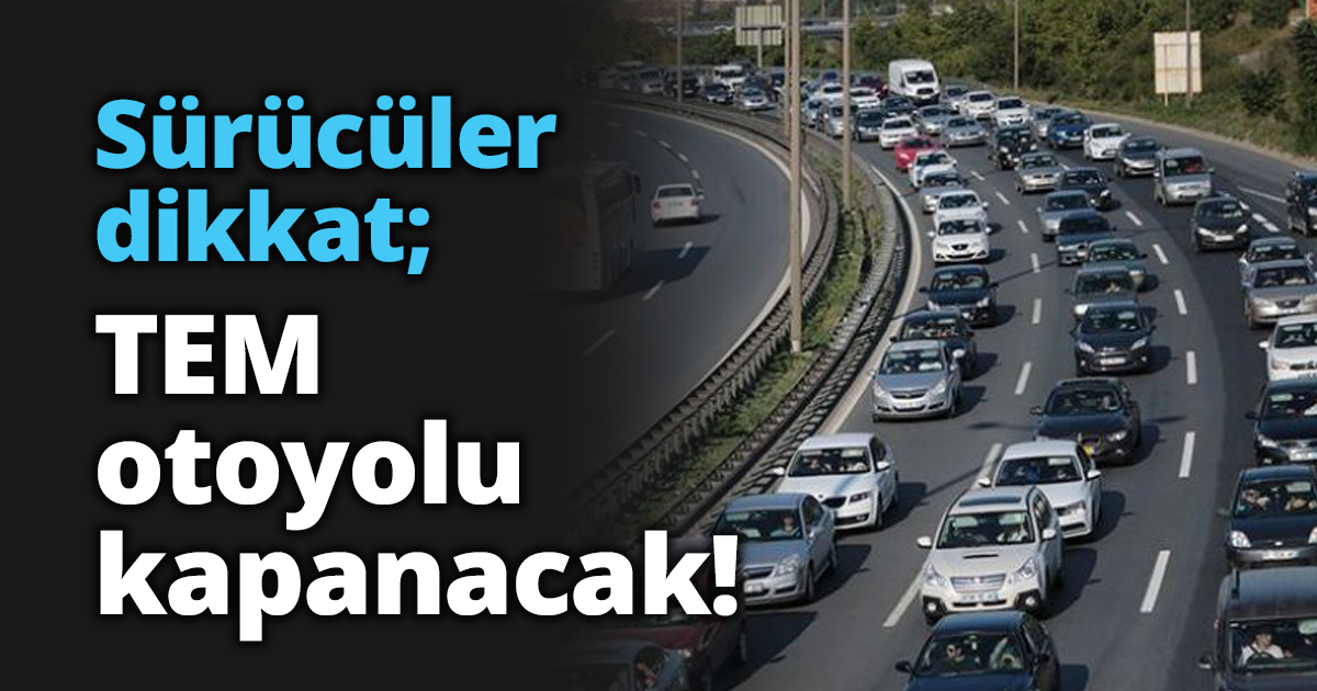 Sürücüler dikkat; TEM otoyolu kapanacak!