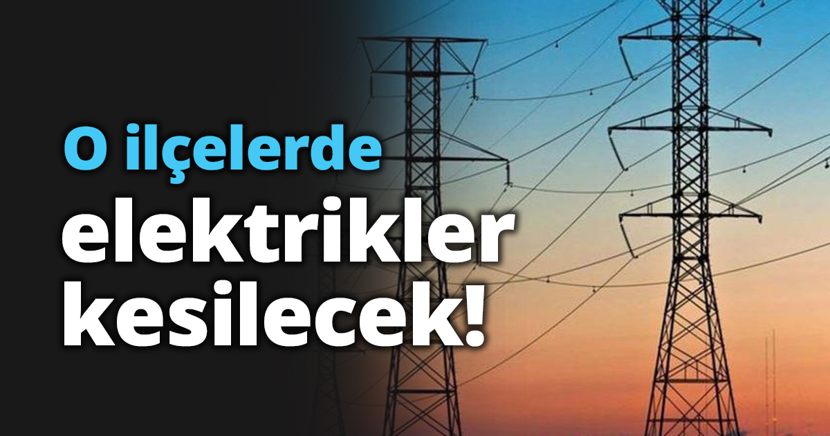 O ilçelerde elektrikler kesilecek!