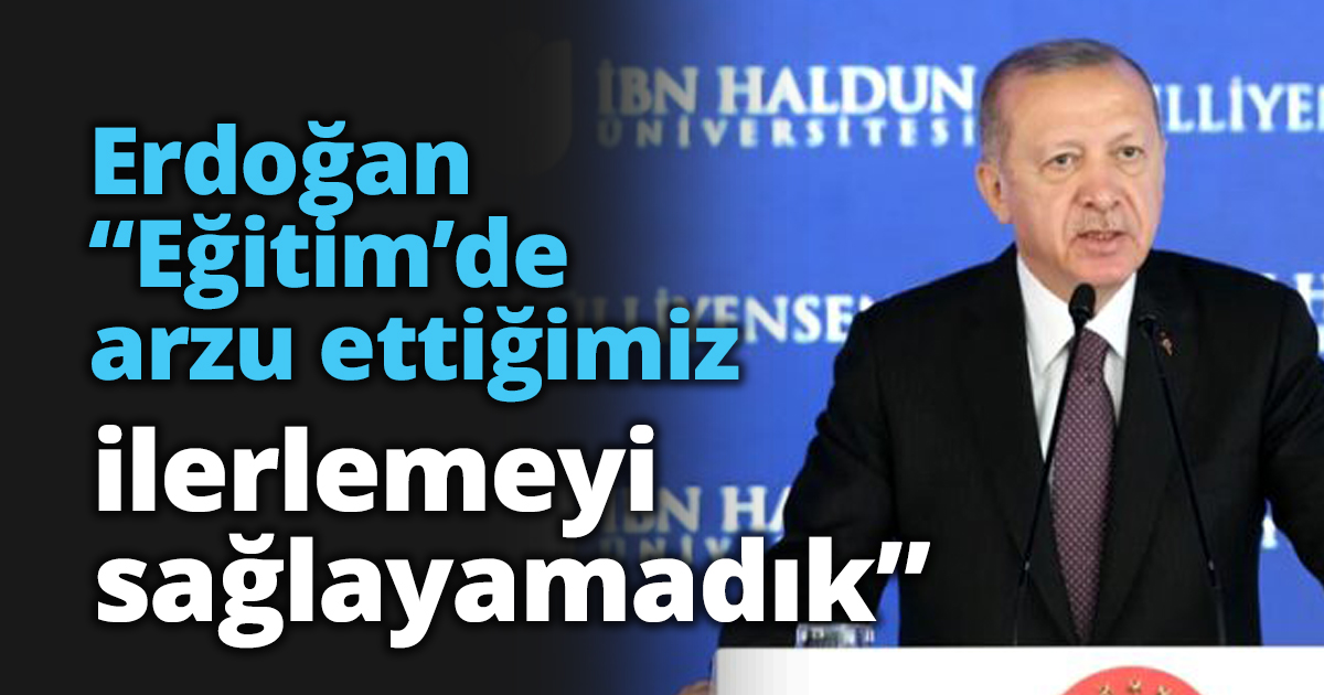 Erdoğan “Eğitim’de arzu ettiğimiz ilerlemeyi sağlayamadık”