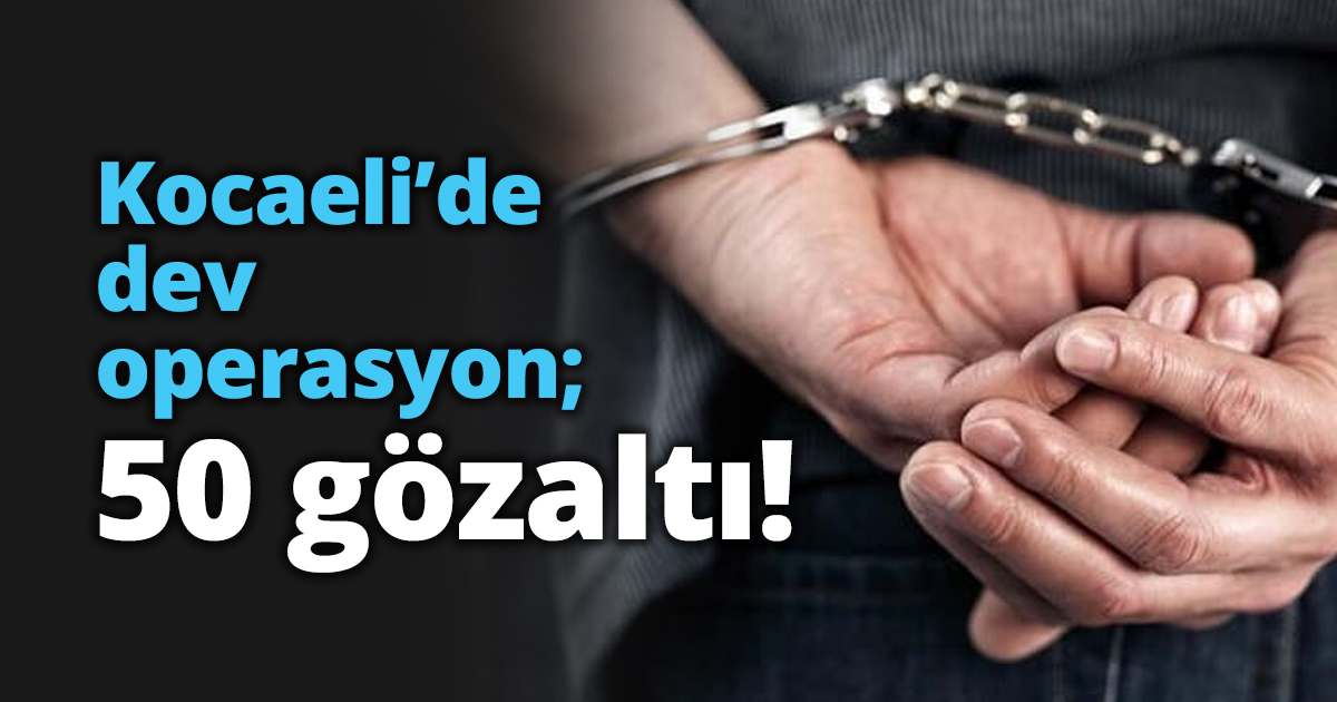 Kocaeli’de dev operasyon; 50 gözaltı!