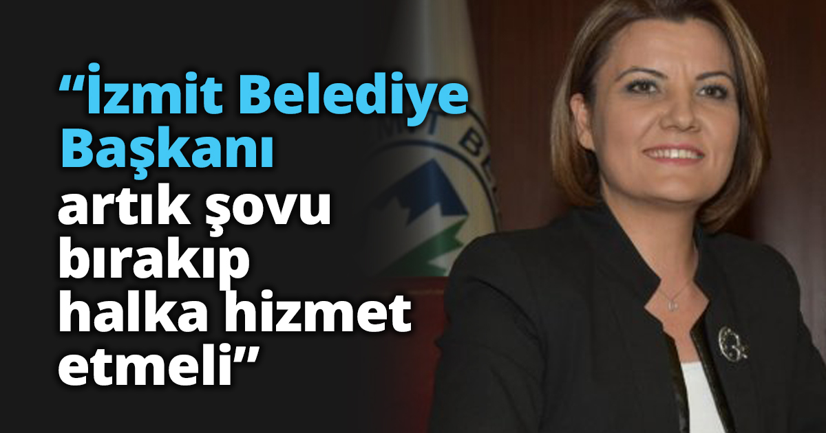 “İzmit Belediye Başkanı artık şovu bırakıp halka hizmet etmeli”