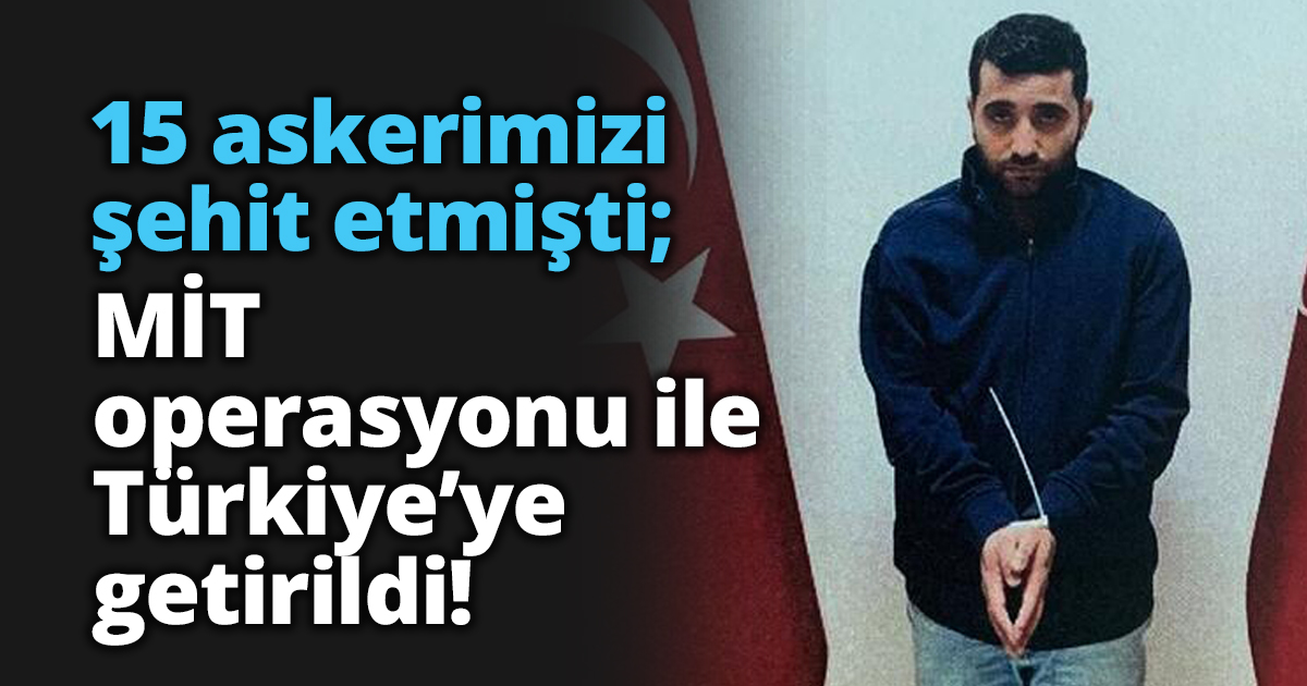 15 askerimizi şehit etmişti; MİT operasyonu ile Türkiye’ye getirildi!
