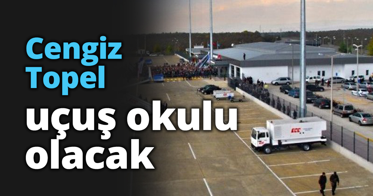 Cengiz Topel uçuş okulu olacak