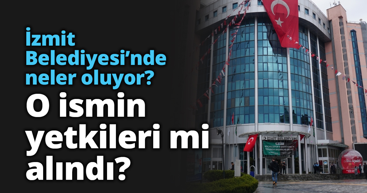 İzmit Belediyesi’nde neler oluyor? O ismin yetkileri mi alındı?