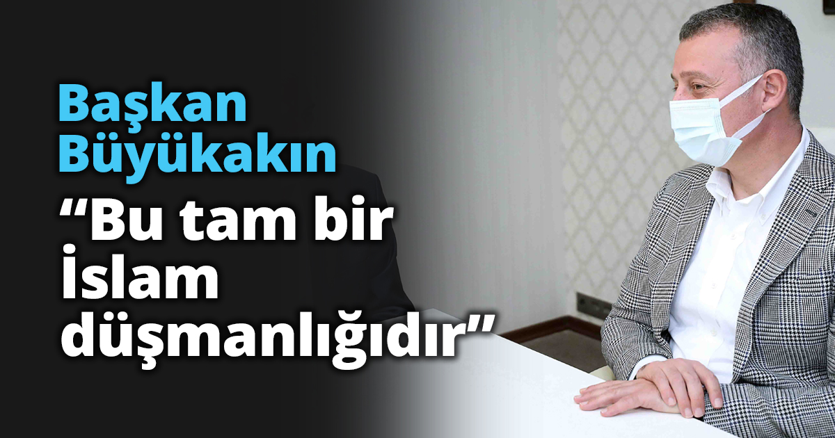 Başkan Büyükakın,“Bu tam bir İslam düşmanlığıdır”