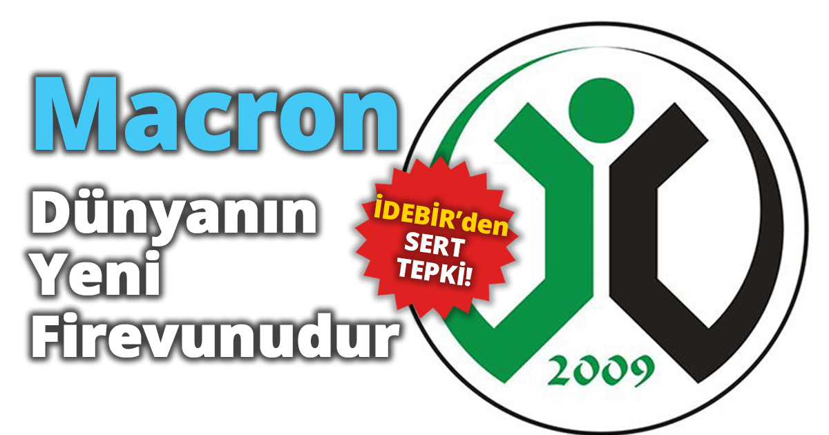 İDEBİR’DEN SERT TEPKİ!    “Macron Dünyanın Yeni Firevunudur…”