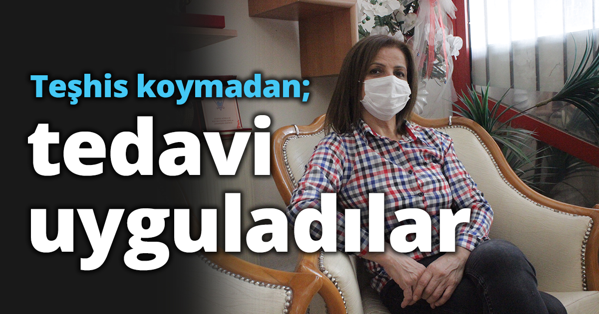 'Teşhis koymadan; tedavi uyguladılar'