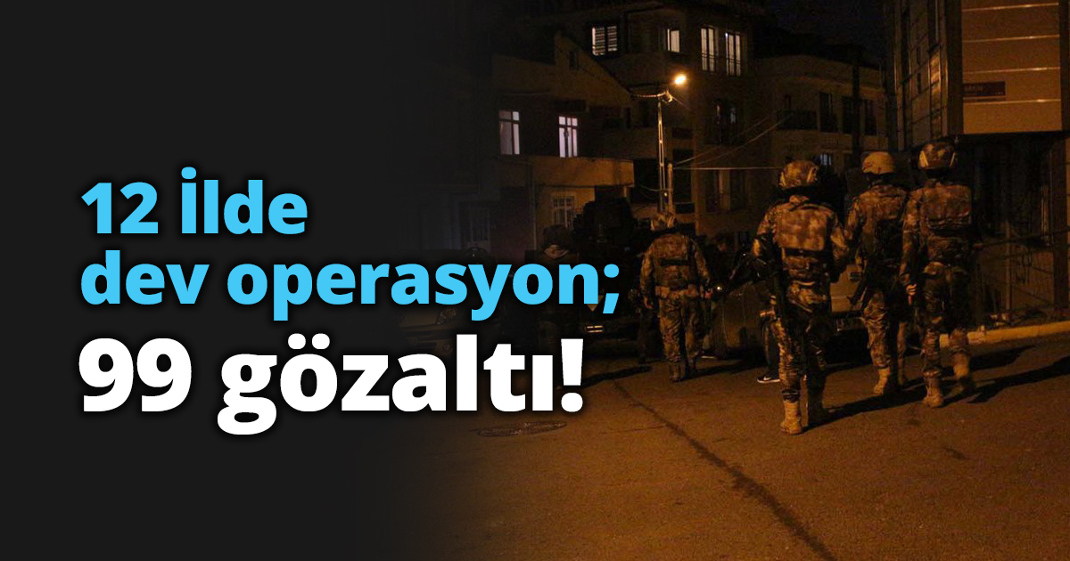 12 İlde dev operasyon; 99 gözaltı!