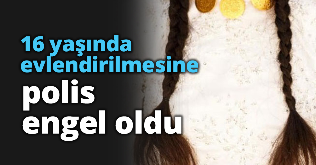 16 yaşında evlendirilmesine polis engel oldu
