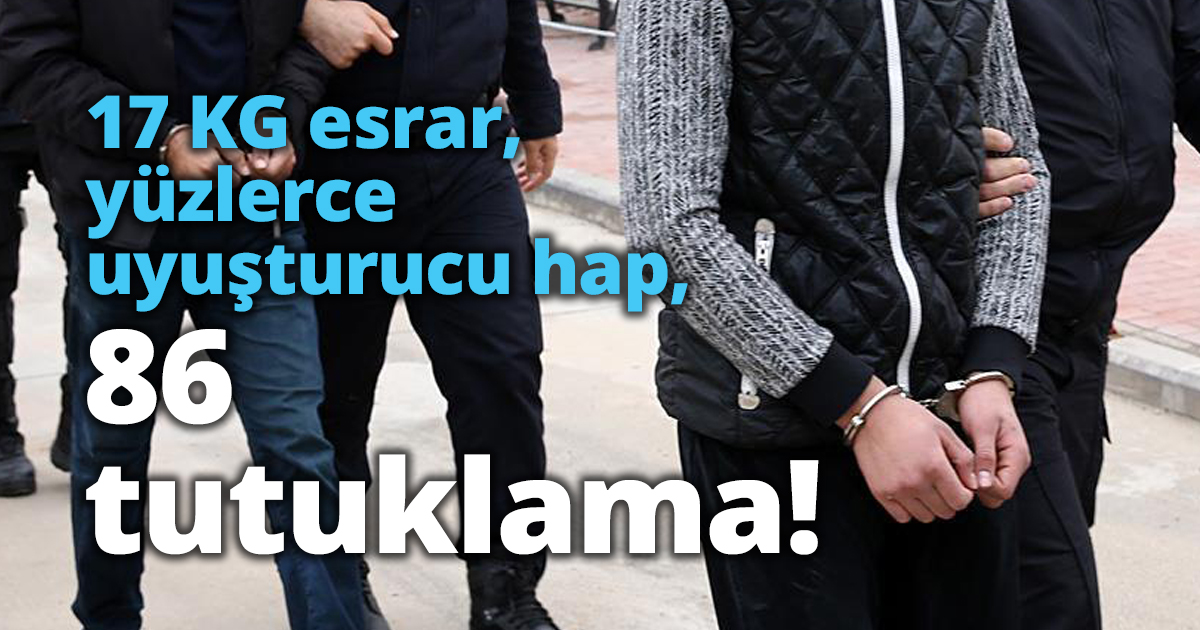 17 KG esrar, yüzlerce uyuşturucu hap, 86 tutuklama!
