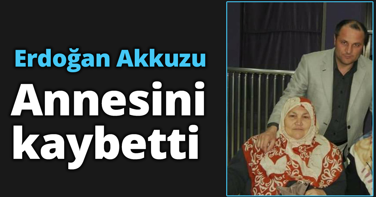Erdoğan Akkuzu annesini kaybetti