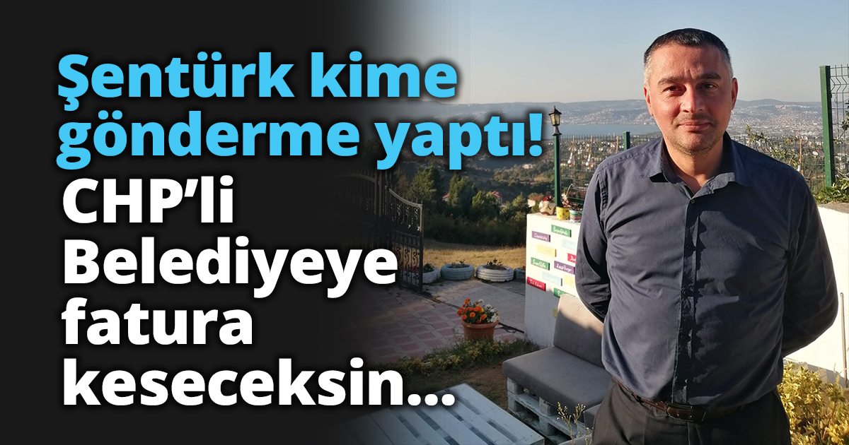 Şentürk kime gönderme yaptı!  CHP’li Belediyeye fatura keseceksin..