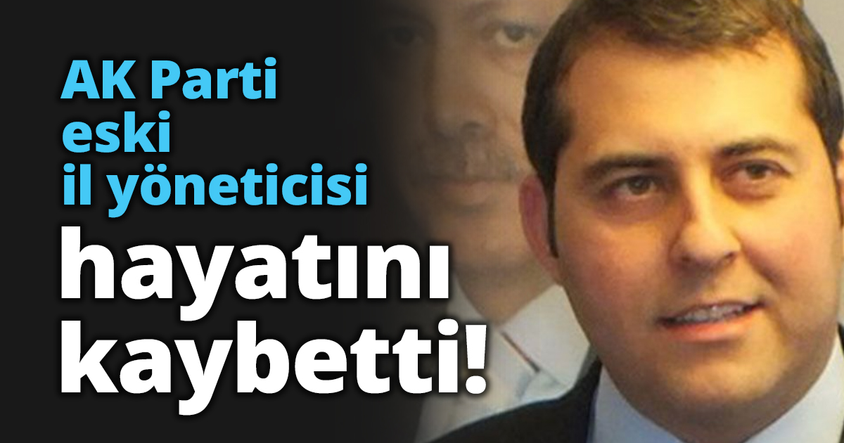 AK Parti eski il yöneticisi hayatını kaybetti!