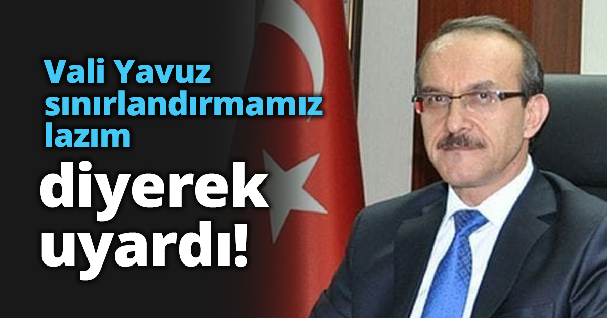 Vali Yavuz sınırlandırmamız lazım diyerek uyardı!