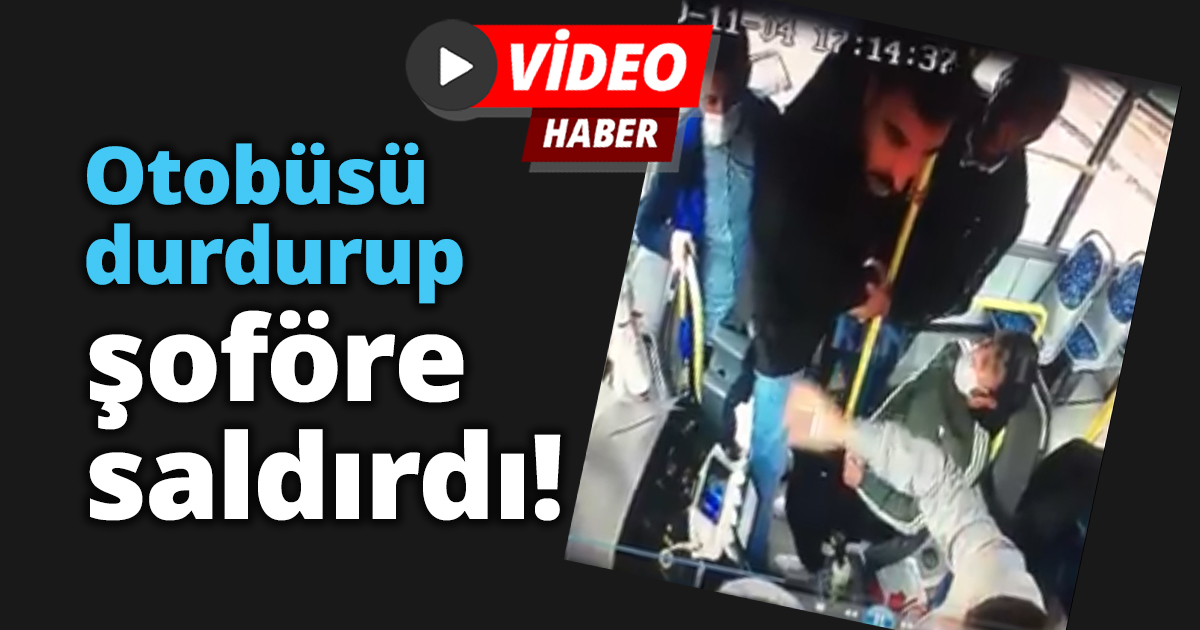 Otobüsü durdurup şoföre saldırdı!