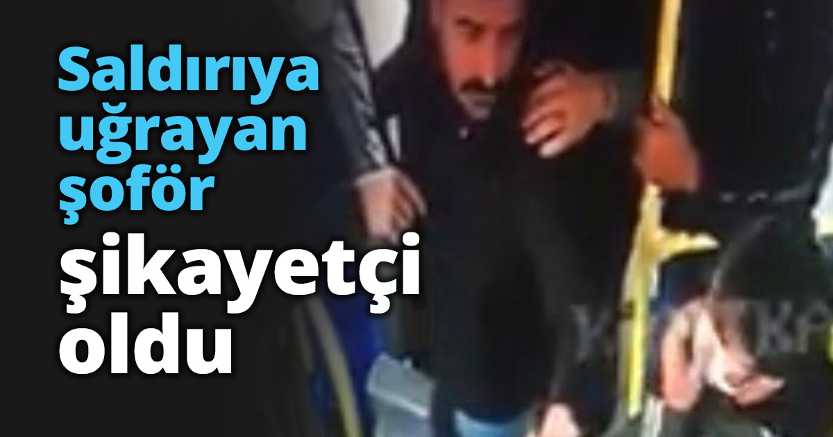 Saldırıya uğrayan şoför şikayetçi oldu
