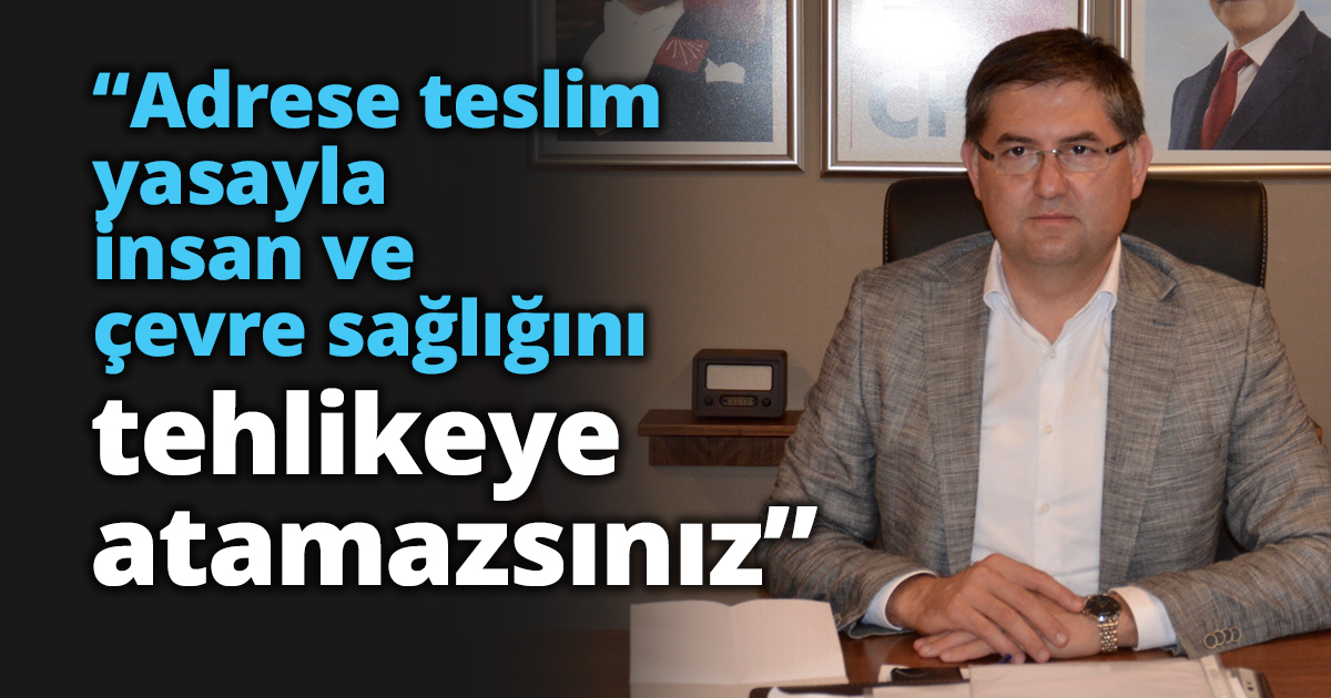“Adrese teslim yasayla insan ve çevre sağlığını tehlikeye atamazsınız”