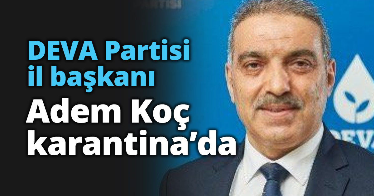 DEVA Partisi il başkanı Adem Koç karantina’da
