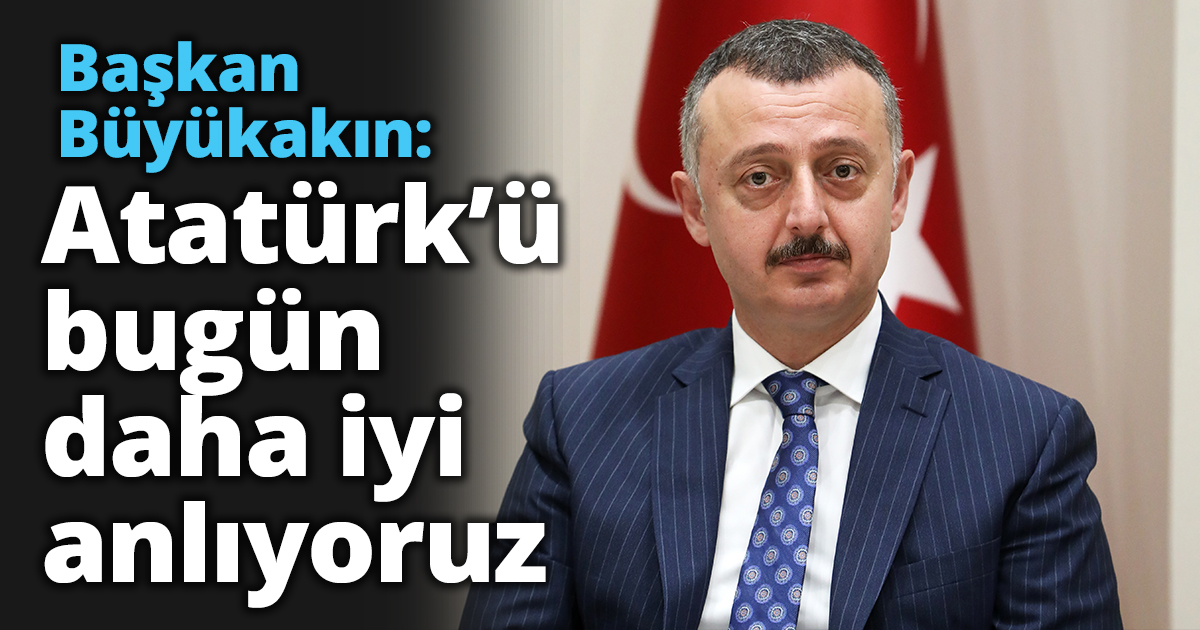 Başkan Büyükakın: Atatürk’ü bugün daha iyi anlıyor ve saygıyla anıyoruz