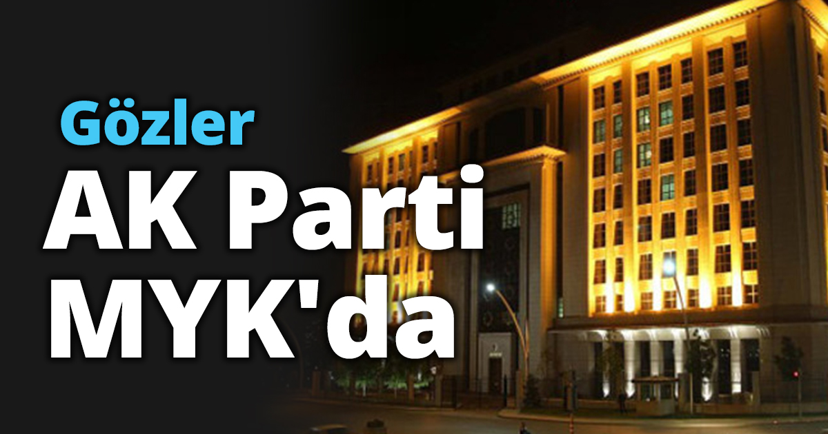 Gözler AK Parti MYK'da