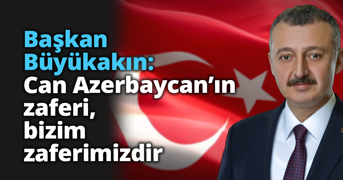 Başkan Büyükakın: Can Azerbaycan’ın zaferi, bizim zaferimizdir