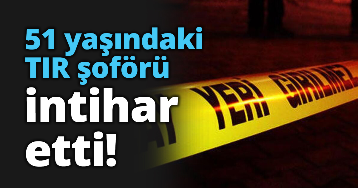 51 yaşındaki TIR şoförü intihar etti!