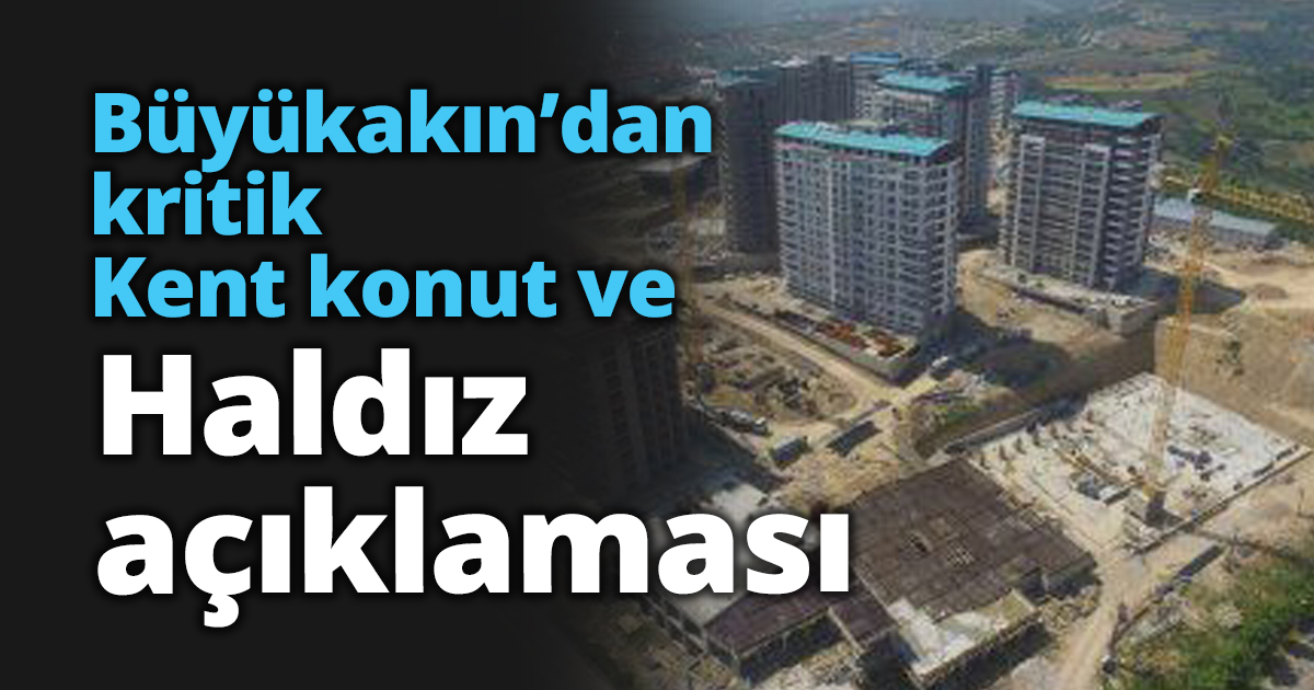 Büyükakın’dan Kent konut ve Haldız açıklaması