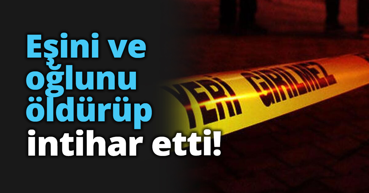 Eşini ve oğlunu öldürüp intihar etti!
