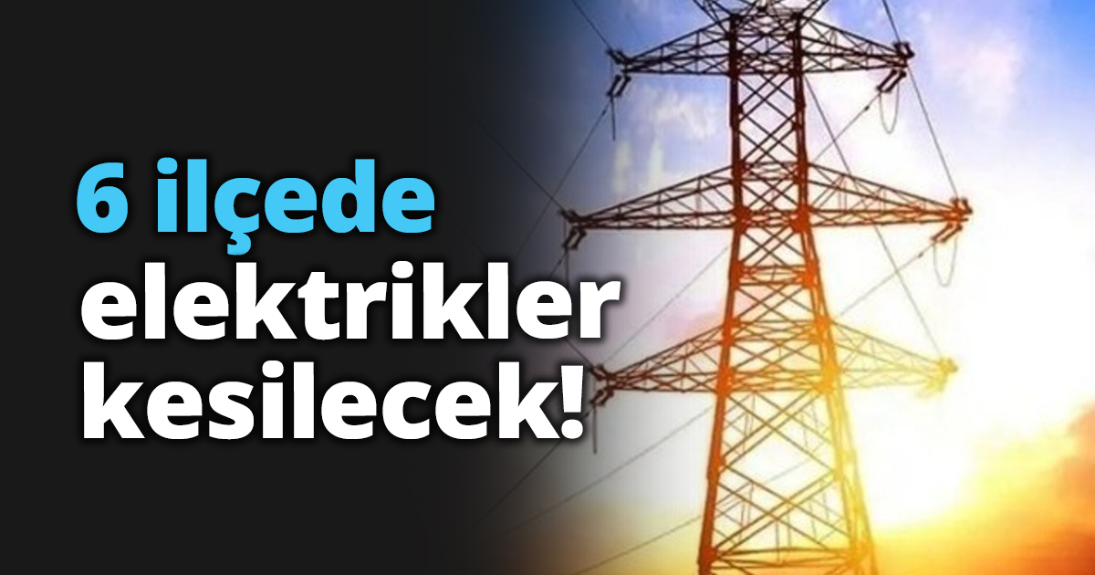 6 ilçede elektrikler kesilecek!