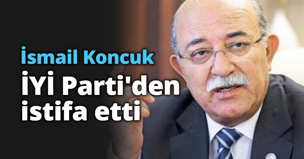 İsmail Koncuk İYİ Parti'den istifa etti