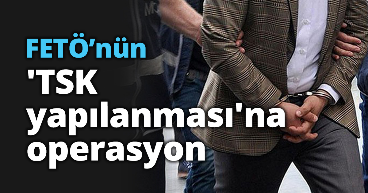 FETÖ’nün 'TSK yapılanması'na operasyon