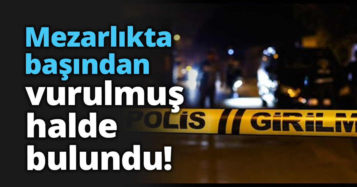 Mezarlıkta başından vurulmuş halde bulundu!