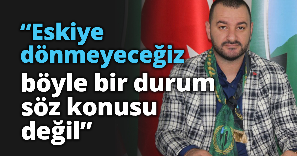 “Eskiye dönmeyeceğiz böyle bir durum söz konusu değil”