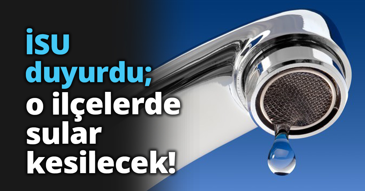 İSU duyurdu; o ilçelerde sular kesilecek!