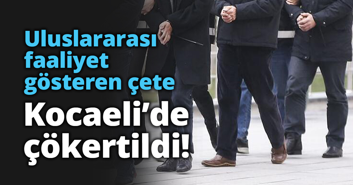Uluslararası faaliyet gösteren çete Kocaeli’de çökertildi!