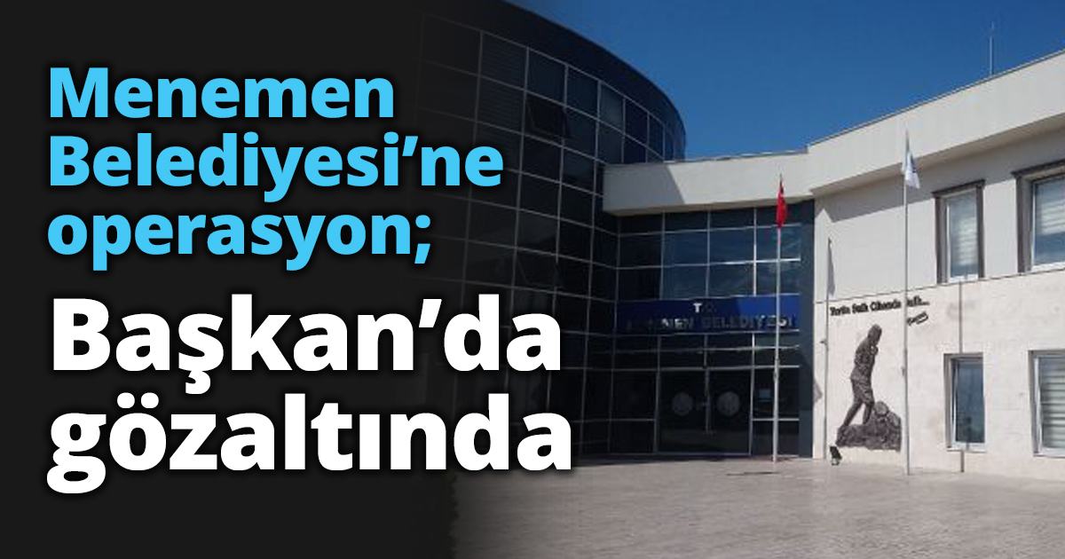 Menemen Belediyesi’ne operasyon; Başkan’da gözaltında