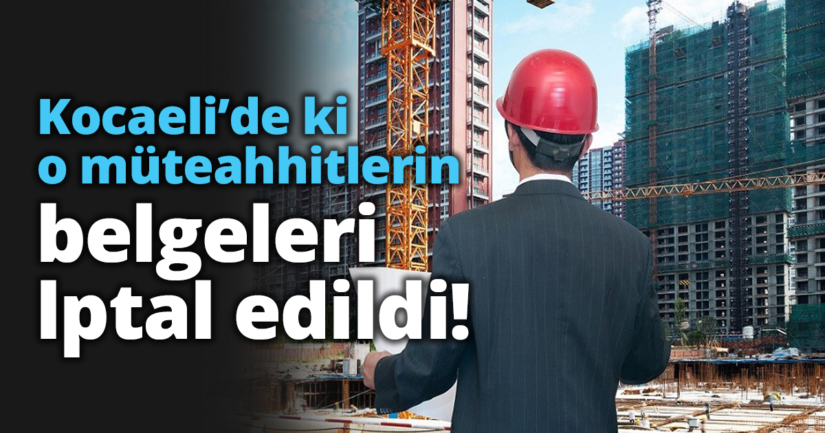Kocaeli’de ki o müteahhitlerin belgeleri iptal edildi!