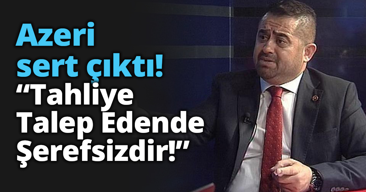 Azeri sert çıktı! “Tahliye Talep Edende Şerefsizdir!”