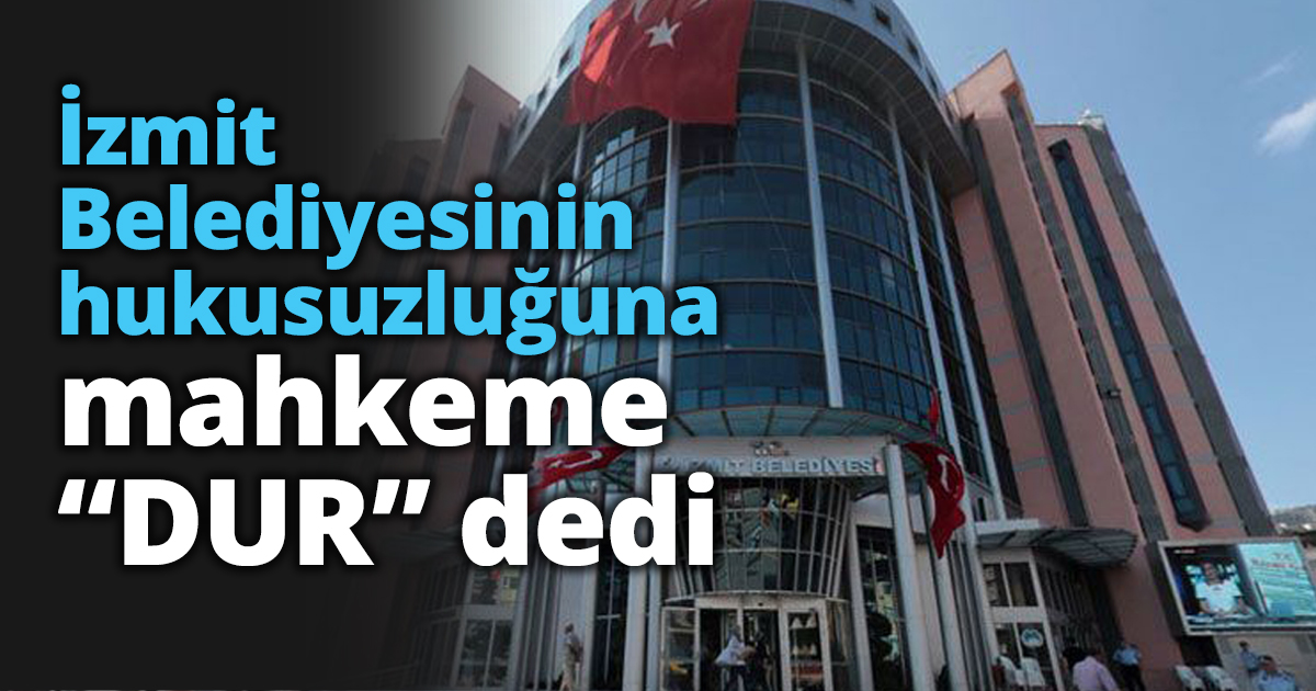 İzmit Belediyesinin hukusuzluğuna mahkeme dur dedi  