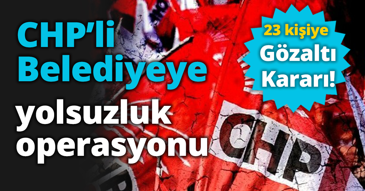 CHP’li Belediyeye yolsuzluk operasyonu 23 kişiye gözaltı!