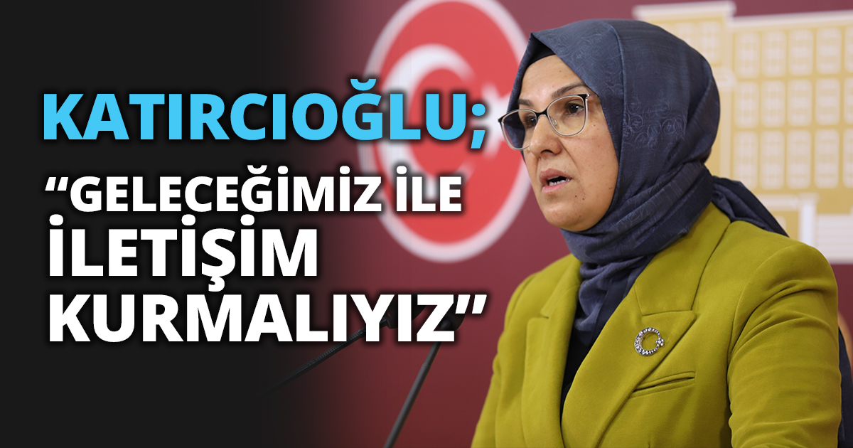 KATIRCIOĞLU; “GELECEĞİMİZ İLE İLETİŞİM KURMALIYIZ”
