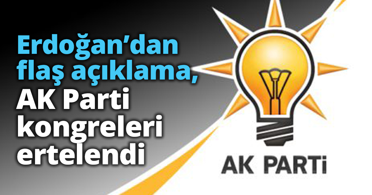 Erdoğan’dan flaş açıklama, AK Parti kongreleri ertelendi