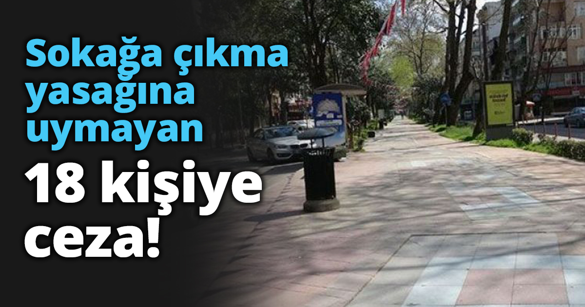 Sokağa çıkma yasağına uymayan 18 kişiye ceza!