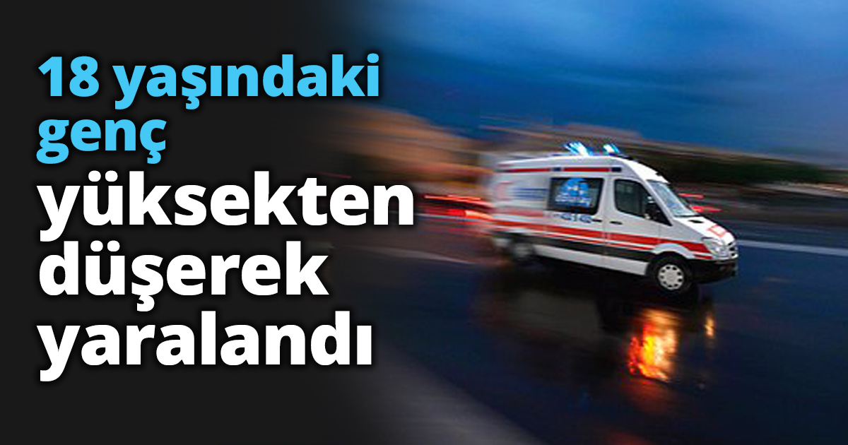 18 yaşındaki genç yüksekten düşerek yaralandı
